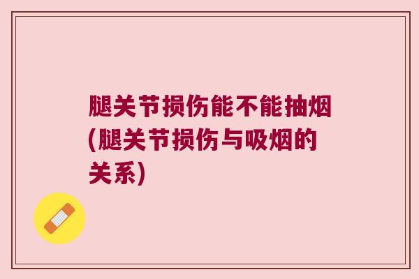 腿关节损伤能不能抽烟(腿关节损伤与吸烟的关系)