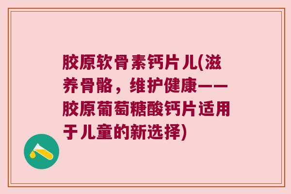 胶原软骨素钙片儿(滋养骨骼，维护健康——胶原葡萄糖酸钙片适用于儿童的新选择)
