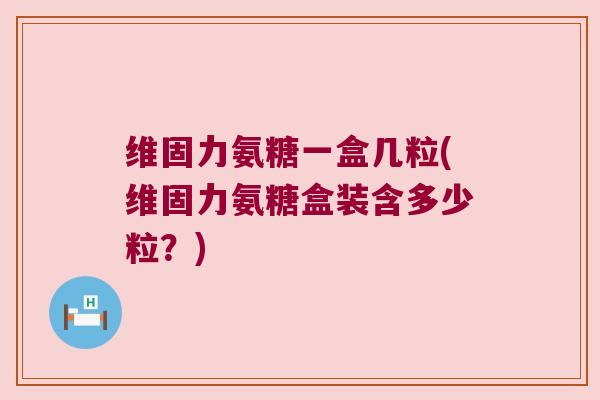 维固力氨糖一盒几粒(维固力氨糖盒装含多少粒?) 维固力氨糖一盒几粒(维固力氨糖盒装含多少粒?)