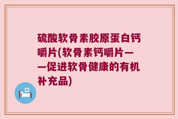 硫酸软骨素胶原蛋白钙嚼片(软骨素钙嚼片——促进软骨健康的有机补充品)