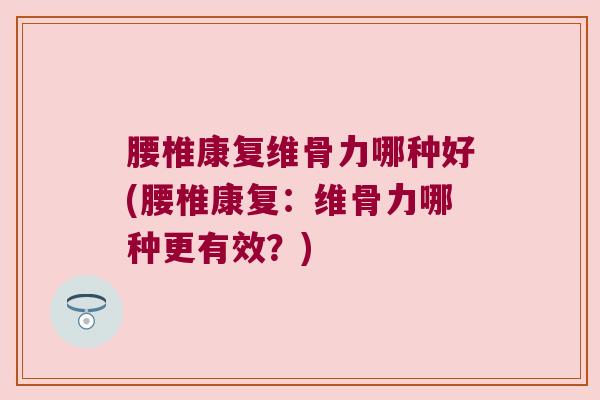 腰椎康复维骨力哪种好(腰椎康复：维骨力哪种更有效？)