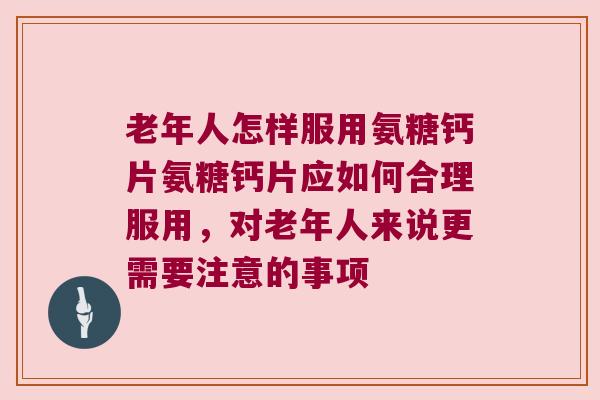 老年人怎样服用氨糖钙片氨糖钙片应如何合理服用，对老年人来说更需要注意的事项