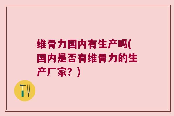 维骨力国内有生产吗(国内是否有维骨力的生产厂家?) 维骨力国内有生产吗(国内是否有维骨力的生产厂家?)