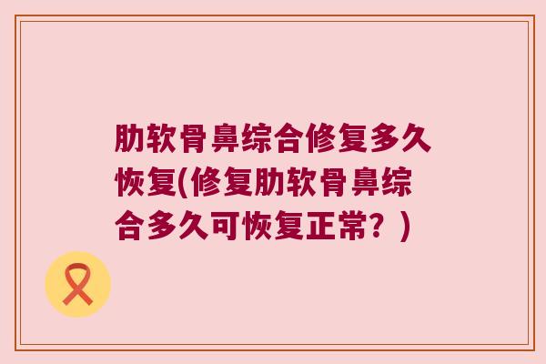 肋软骨鼻综合修复多久恢复(修复肋软骨鼻综合多久可恢复正常？)