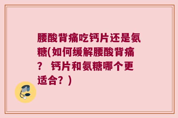 腰酸背痛吃钙片还是氨糖(如何缓解腰酸背痛？ 钙片和氨糖哪个更适合？)