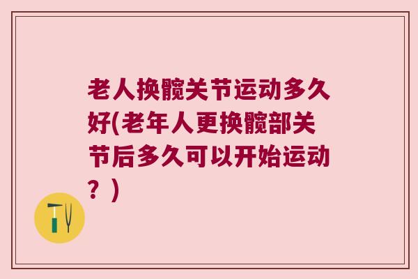 老人换髋关节运动多久好(老年人更换髋部关节后多久可以开始运动？)