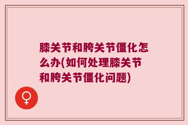 膝关节和胯关节僵化怎么办(如何处理膝关节和胯关节僵化问题)