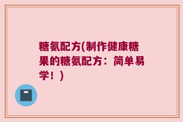 糖氨配方(制作健康糖果的糖氨配方：简单易学！)