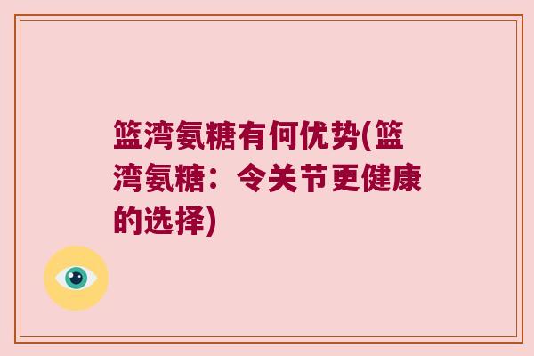 篮湾氨糖有何优势(篮湾氨糖：令关节更健康的选择)