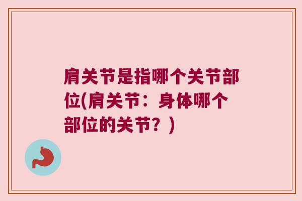 肩关节是指哪个关节部位(肩关节：身体哪个部位的关节？)