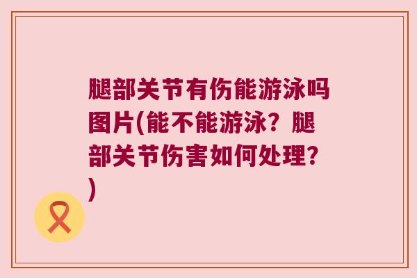 腿部关节有伤能游泳吗图片(能不能游泳？腿部关节伤害如何处理？)