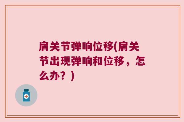 肩关节弹响位移(肩关节出现弹响和位移,怎么办?) 肩关节弹响位移(肩关节出现弹响和位移,怎么办?)