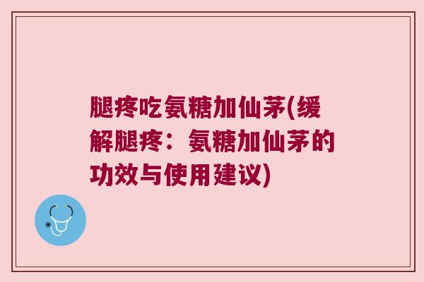 腿疼吃氨糖加仙茅(缓解腿疼：氨糖加仙茅的功效与使用建议)