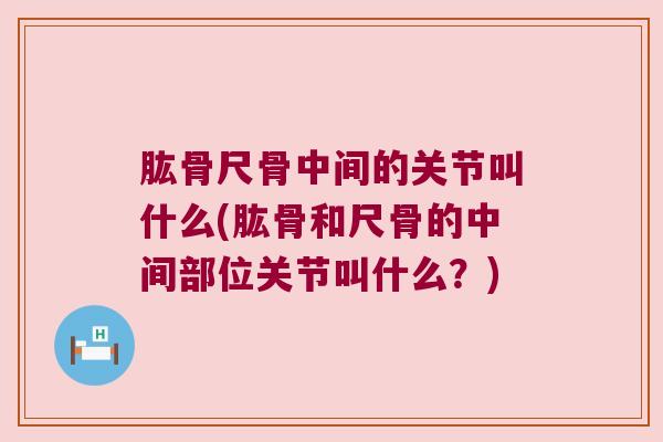 肱骨尺骨中间的关节叫什么(肱骨和尺骨的中间部位关节叫什么?) 肱骨尺骨中间的关节叫什么(肱骨和尺骨的中间部位关节叫什么?)