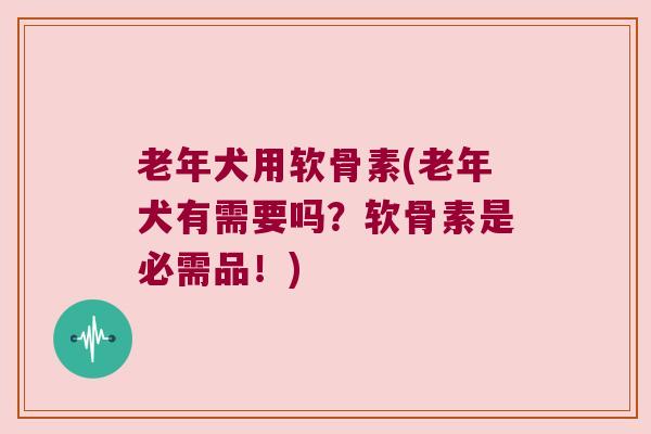 老年犬用软骨素(老年犬有需要吗?软骨素是必需品!) 老年犬用软骨素(老年犬有需要吗?软骨素是必需品!)