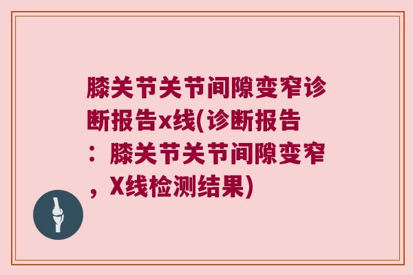 膝关节关节间隙变窄诊断报告x线(诊断报告：膝关节关节间隙变窄，X线检测结果)