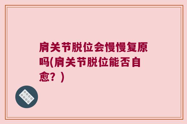 肩关节脱位会慢慢复原吗(肩关节脱位能否自愈?) 肩关节脱位会慢慢复原吗(肩关节脱位能否自愈?)
