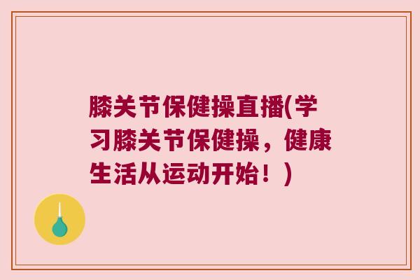 膝关节保健操直播(学习膝关节保健操，健康生活从运动开始！)