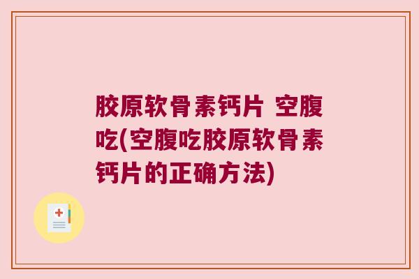 胶原软骨素钙片 空腹吃(空腹吃胶原软骨素钙片的正确方法)