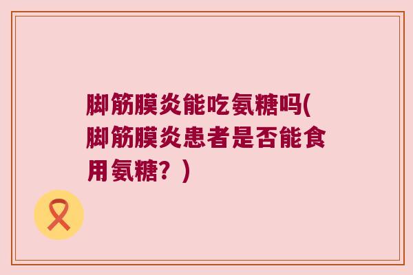 脚筋膜炎能吃氨糖吗(脚筋膜炎患者是否能食用氨糖？)