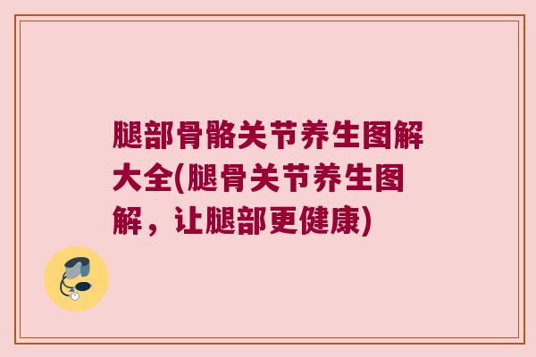 腿部骨骼关节养生图解大全(腿骨关节养生图解，让腿部更健康)