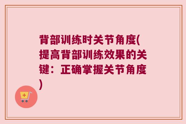 背部训练时关节角度(提高背部训练效果的关键：正确掌握关节角度)
