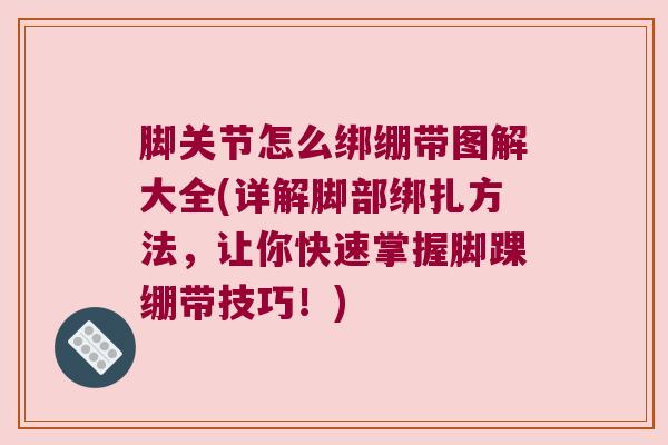 脚关节怎么绑绷带图解大全(详解脚部绑扎方法，让你快速掌握脚踝绷带技巧！)