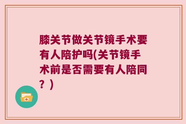膝关节做关节镜手术要有人陪护吗(关节镜手术前是否需要有人陪同？)