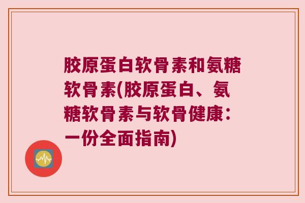 胶原蛋白软骨素和氨糖软骨素(胶原蛋白、氨糖软骨素与软骨健康：一份全面指南)