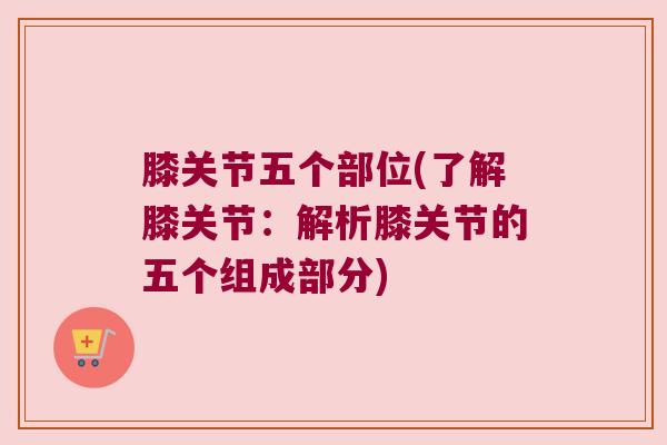 膝关节五个部位(了解膝关节:解析膝关节的五个组成部分) 膝关节五个部位(了解膝关节:解析膝关节的五个组成部分)