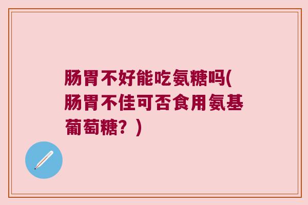 肠胃不好能吃氨糖吗(肠胃不佳可否食用氨基葡萄糖?) 肠胃不好能吃氨糖吗(肠胃不佳可否食用氨基葡萄糖?)