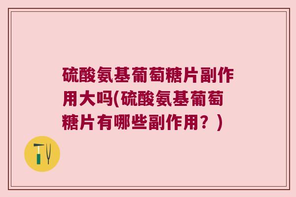 硫酸氨基葡萄糖片副作用大吗(硫酸氨基葡萄糖片有哪些副作用？)