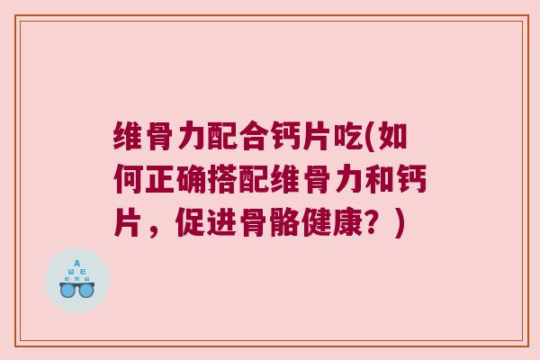 维骨力配合钙片吃(如何正确搭配维骨力和钙片,促进骨骼健康?) 维骨力配合钙片吃(如何正确搭配维骨力和钙片,促进骨骼健康?)