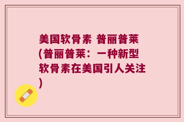 美国软骨素 普丽普莱(普丽普莱:一种新型软骨素在美国引人关注) 美国软骨素 普丽普莱(普丽普莱:一种新型软骨素在美国引人关注)