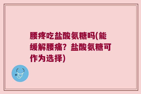 腰疼吃盐酸氨糖吗(能缓解腰痛?盐酸氨糖可作为选择) 腰疼吃盐酸氨糖吗(能缓解腰痛?盐酸氨糖可作为选择)