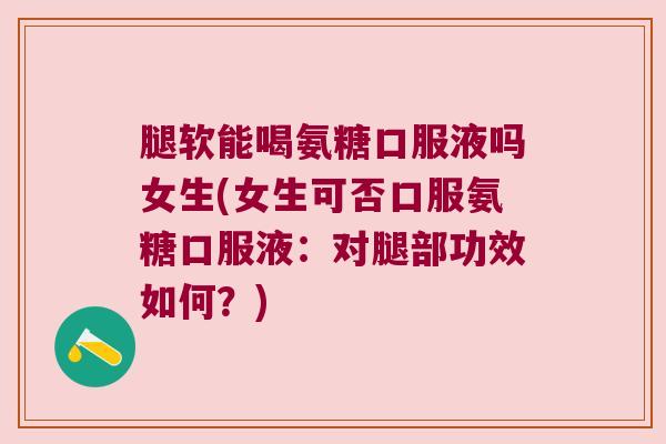 腿软能喝氨糖口服液吗女生(女生可否口服氨糖口服液：对腿部功效如何？)