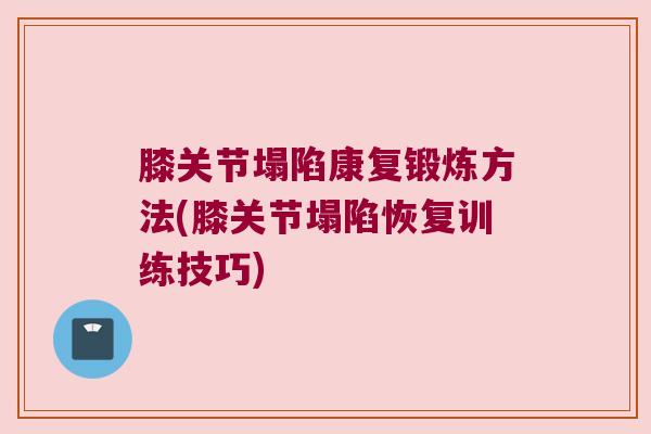 膝关节塌陷康复锻炼方法(膝关节塌陷恢复训练技巧) 膝关节塌陷康复锻炼方法(膝关节塌陷恢复训练技巧)