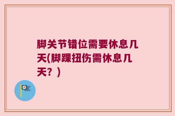 脚关节错位需要休息几天(脚踝扭伤需休息几天？)
