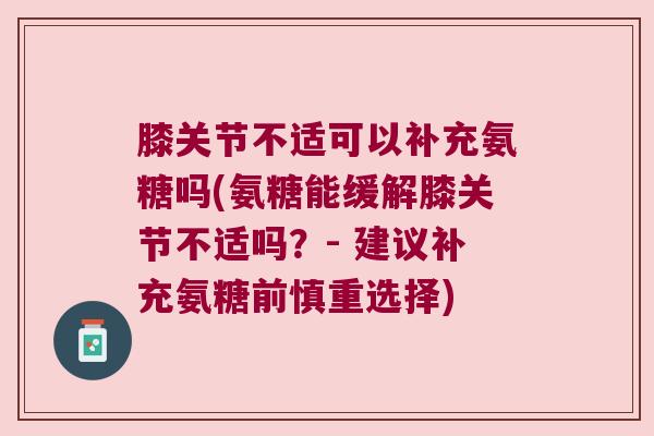 膝关节不适可以补充氨糖吗(氨糖能缓解膝关节不适吗?- 建议补充氨糖前慎重选择) 膝关节不适可以补充氨糖吗(氨糖能缓解膝关节不适吗?- 建议补充氨糖前慎重选择)