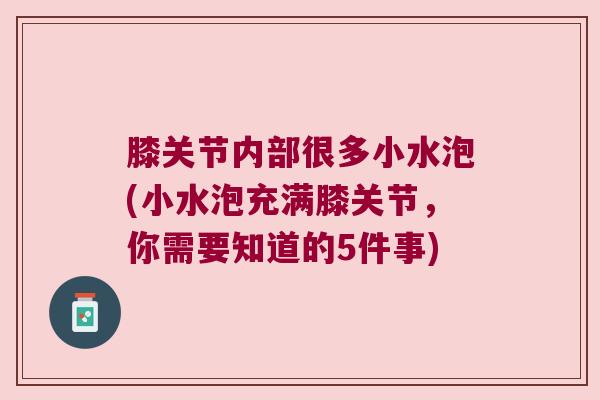 膝关节内部很多小水泡(小水泡充满膝关节,你需要知道的5件事) 膝关节内部很多小水泡(小水泡充满膝关节,你需要知道的5件事)