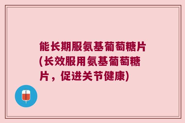 能长期服氨基葡萄糖片(长效服用氨基葡萄糖片，促进关节健康)