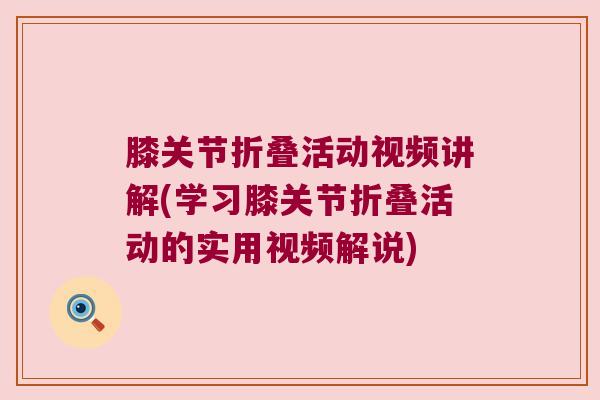 膝关节折叠活动视频讲解(学习膝关节折叠活动的实用视频解说) 膝关节折叠活动视频讲解(学习膝关节折叠活动的实用视频解说)