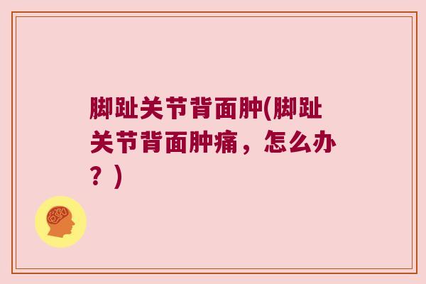 脚趾关节背面肿(脚趾关节背面肿痛,怎么办?) 脚趾关节背面肿(脚趾关节背面肿痛,怎么办?)