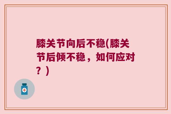 膝关节向后不稳(膝关节后倾不稳,如何应对?) 膝关节向后不稳(膝关节后倾不稳,如何应对?)