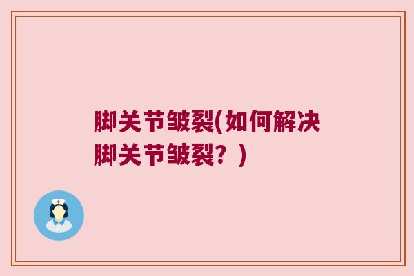 脚关节皱裂(如何解决脚关节皱裂?) 脚关节皱裂(如何解决脚关节皱裂?)