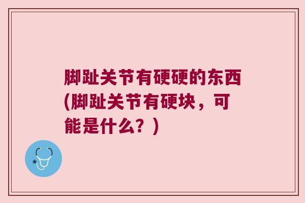 脚趾关节有硬硬的东西(脚趾关节有硬块,可能是什么?) 脚趾关节有硬硬的东西(脚趾关节有硬块,可能是什么?)