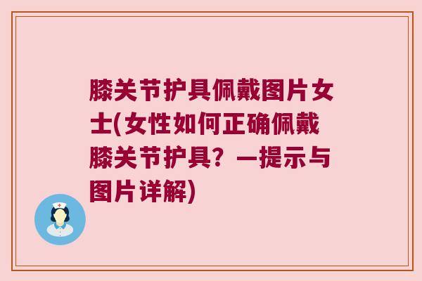 膝关节护具佩戴图片女士(女性如何正确佩戴膝关节护具?—提示与图片详解) 膝关节护具佩戴图片女士(女性如何正确佩戴膝关节护具?—提示与图片详解)