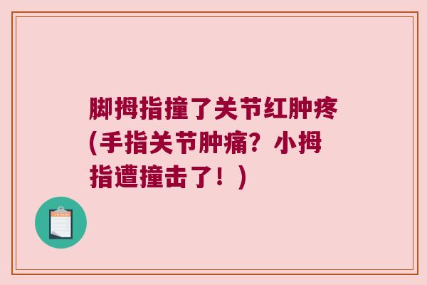 脚拇指撞了关节红肿疼(手指关节肿痛?小拇指遭撞击了!) 脚拇指撞了关节红肿疼(手指关节肿痛?小拇指遭撞击了!)
