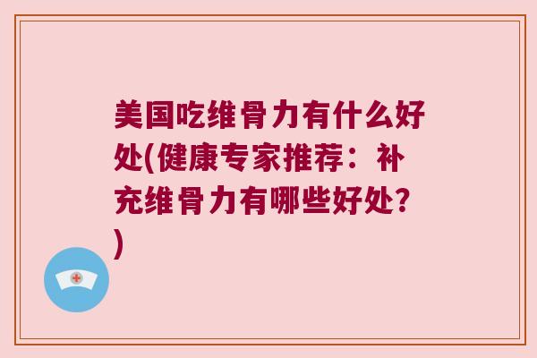 美国吃维骨力有什么好处(健康专家推荐:补充维骨力有哪些好处?) 美国吃维骨力有什么好处(健康专家推荐:补充维骨力有哪些好处?)