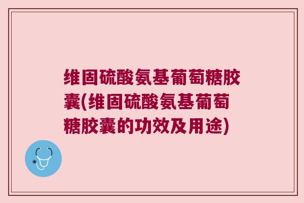 维固硫酸氨基葡萄糖胶囊(维固硫酸氨基葡萄糖胶囊的功效及用途) 维固硫酸氨基葡萄糖胶囊(维固硫酸氨基葡萄糖胶囊的功效及用途)